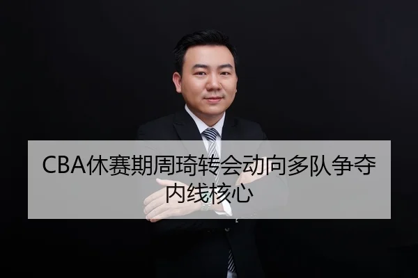 CBA休赛期周琦转会动向多队争夺内线核心