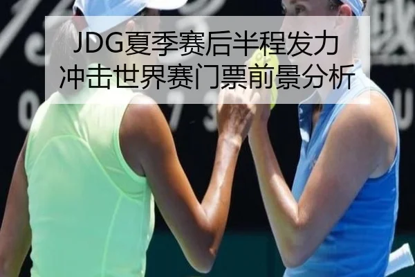 JDG夏季赛后半程发力 冲击世界赛门票前景分析